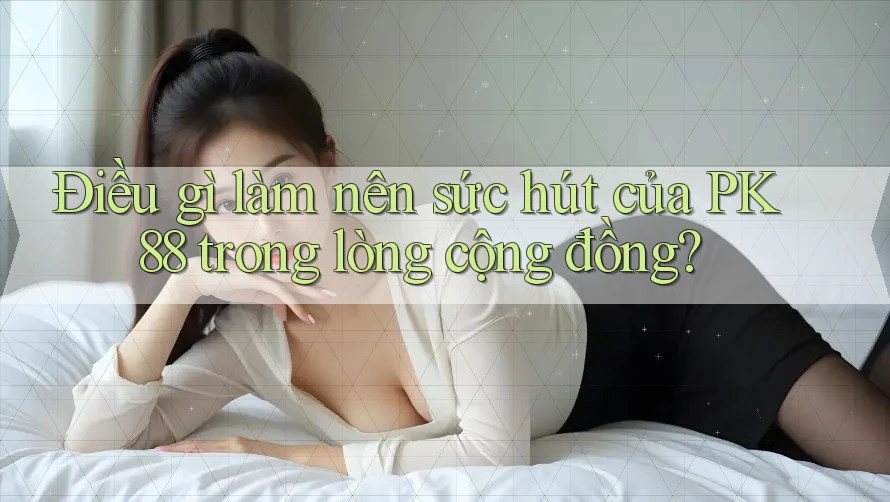 Điều gì làm nên sức hút của PK 88 trong lòng cộng đồng?