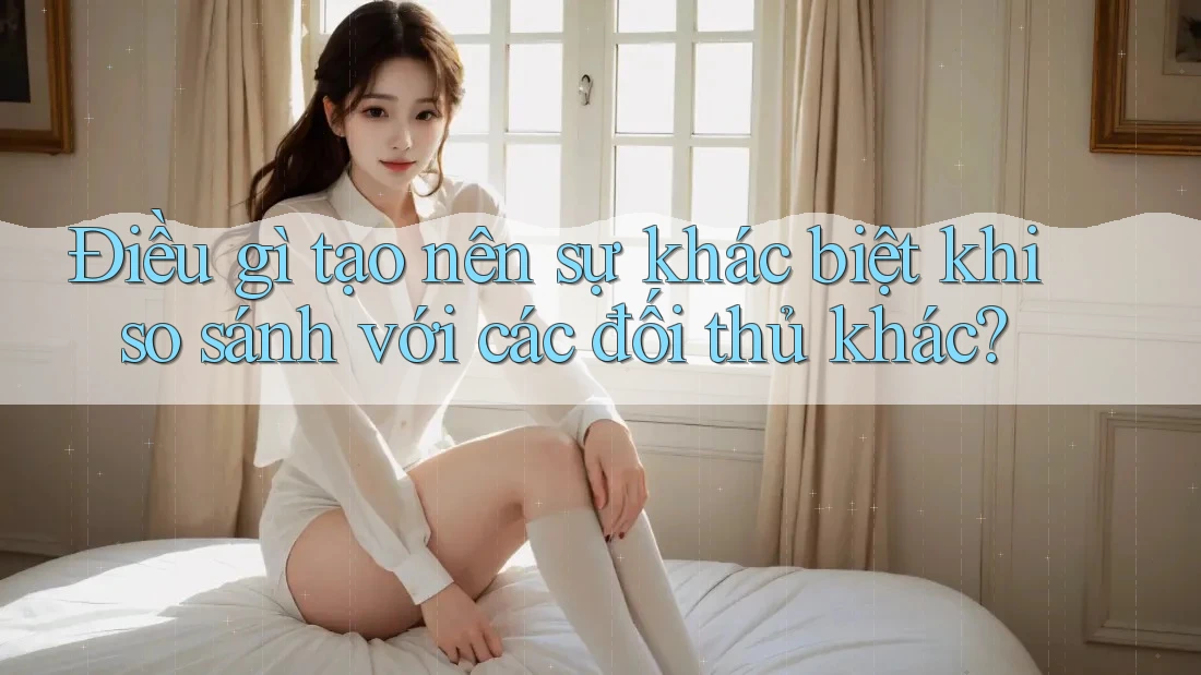 Điều gì tạo nên sự khác biệt khi so sánh với các đối thủ khác?