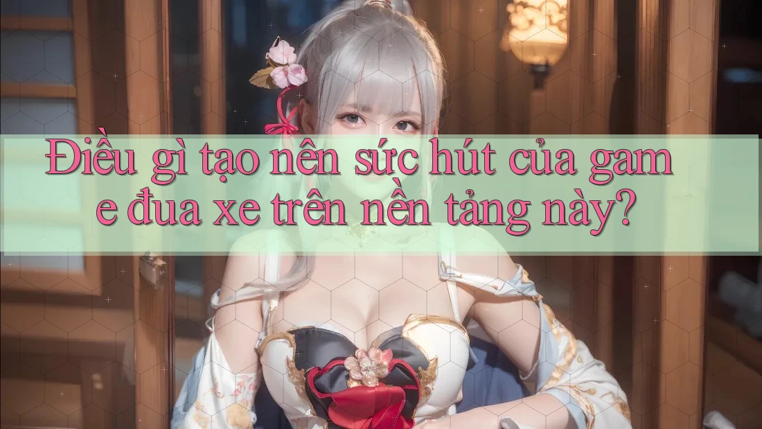 Điều gì tạo nên sức hút của game đua xe trên nền tảng này? Điều gì tạo nên sức hút của game đua xe trên nền tảng này?