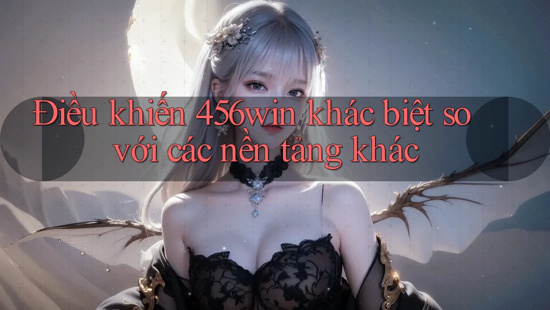 Điều khiến 456win khác biệt so với các nền tảng khác Điều khiến 456win khác biệt so với các nền tảng khác