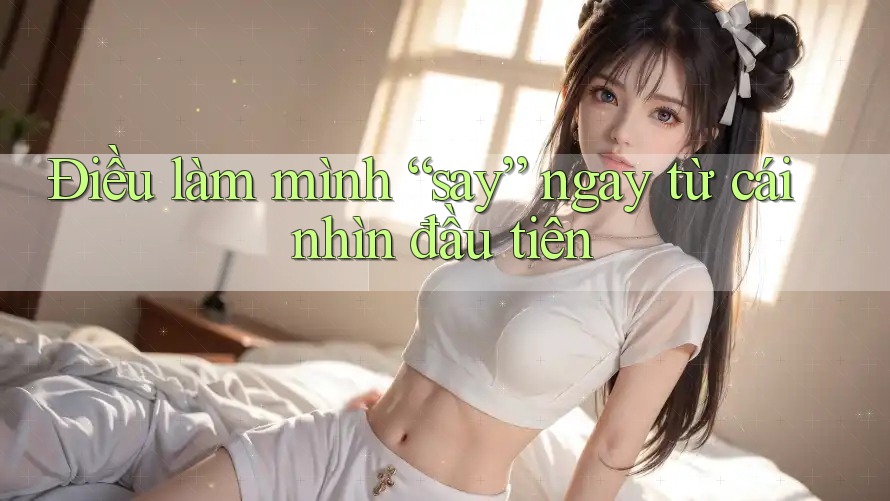Điều làm mình “say” ngay từ cái nhìn đầu tiên Điều làm mình “say” ngay từ cái nhìn đầu tiên