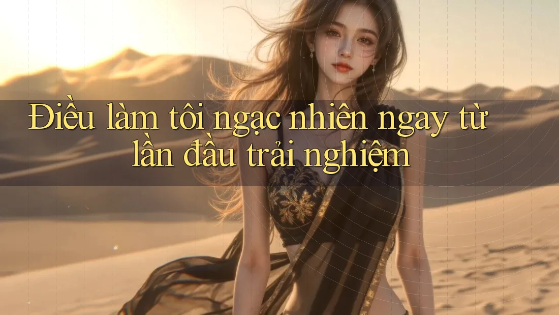 Điều làm tôi ngạc nhiên ngay từ lần đầu trải nghiệm Điều làm tôi ngạc nhiên ngay từ lần đầu trải nghiệm