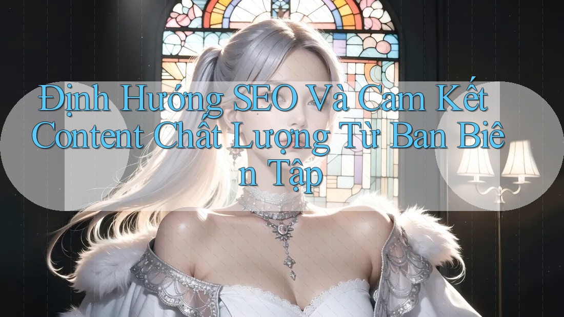 Định Hướng SEO Và Cam Kết Content Chất Lượng Từ Ban Biên Tập