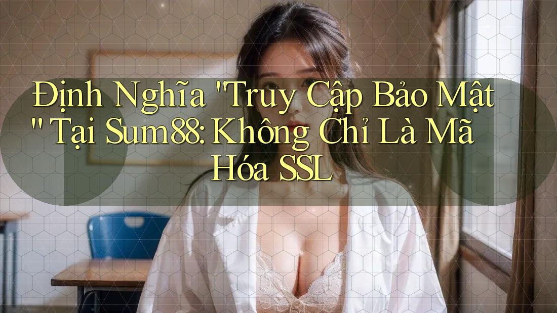 Định Nghĩa “Truy Cập Bảo Mật” Tại Sum88: Không Chỉ Là Mã Hóa SSL Định Nghĩa “Truy Cập Bảo Mật” Tại Sum88: Không Chỉ Là Mã Hóa SSL
