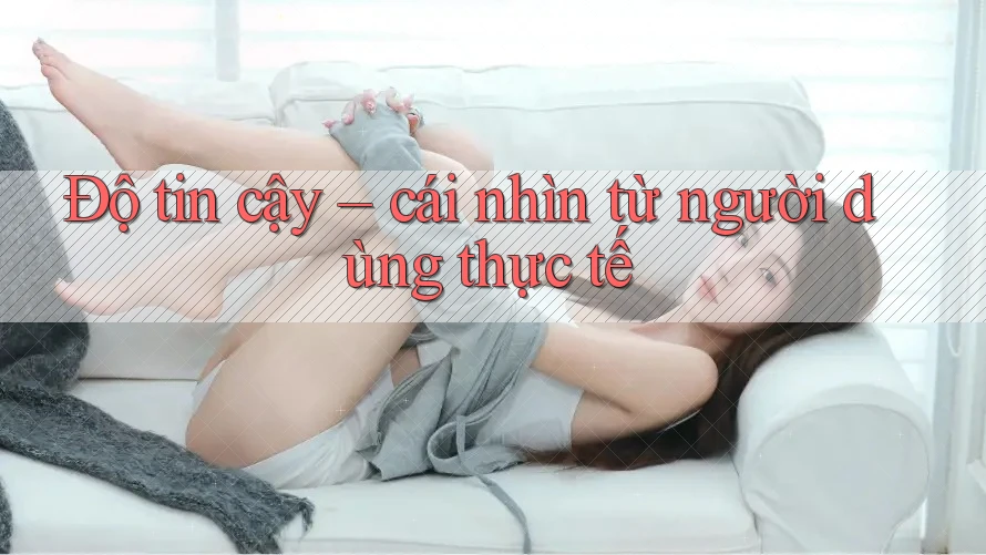 Độ tin cậy – cái nhìn từ người dùng thực tế Độ tin cậy – cái nhìn từ người dùng thực tế