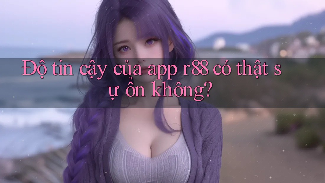 Độ tin cậy của app r88 có thật sự ổn không? Độ tin cậy của app r88 có thật sự ổn không?