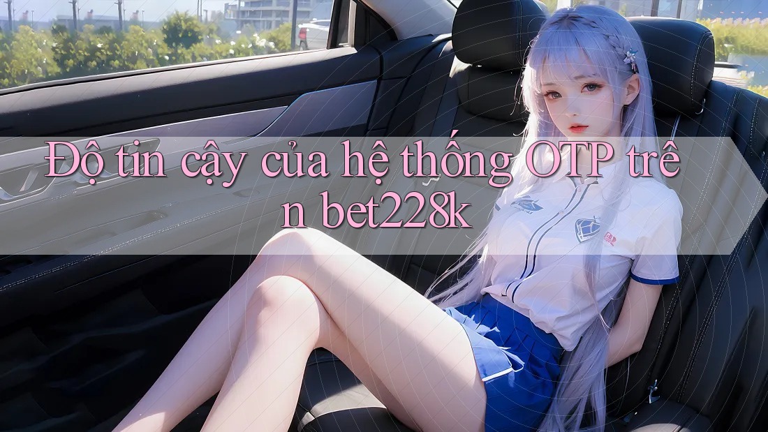 Độ tin cậy của hệ thống OTP trên bet228k Độ tin cậy của hệ thống OTP trên bet228k