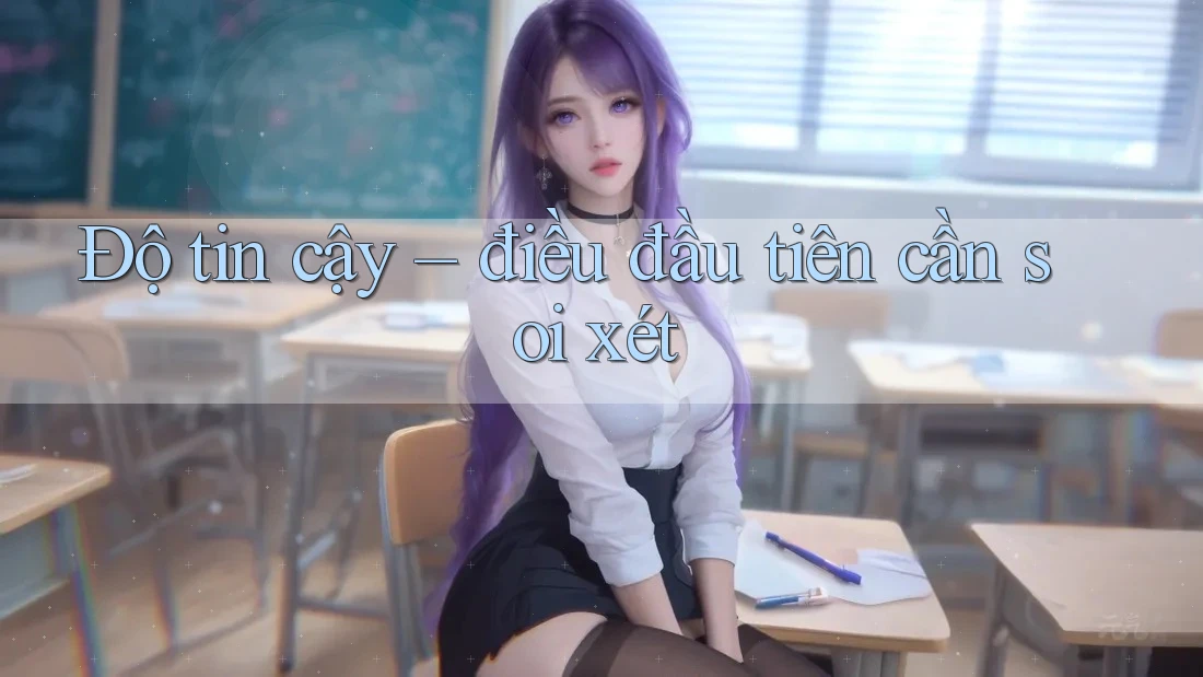 Độ tin cậy – điều đầu tiên cần soi xét Độ tin cậy – điều đầu tiên cần soi xét