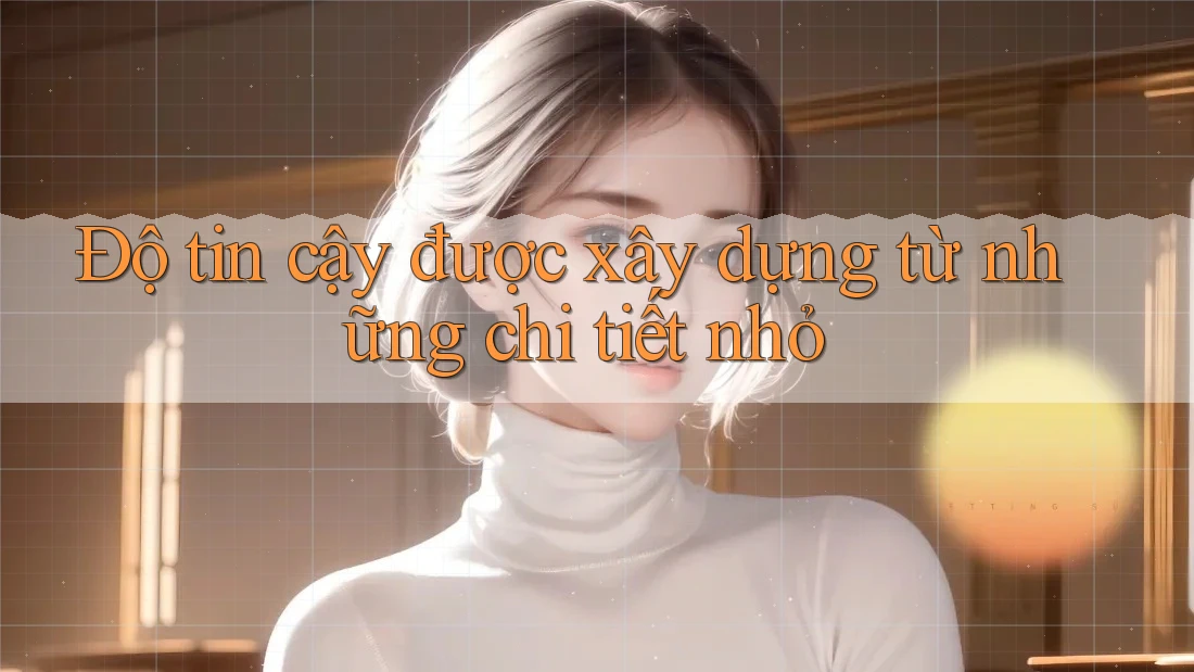 Độ tin cậy được xây dựng từ những chi tiết nhỏ