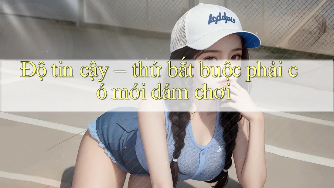 Độ tin cậy – thứ bắt buộc phải có mới dám chơi