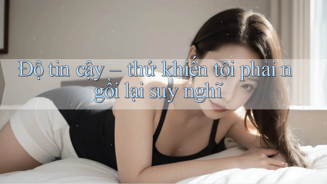 Độ tin cậy – thứ khiến tôi phải ngồi lại suy nghĩ