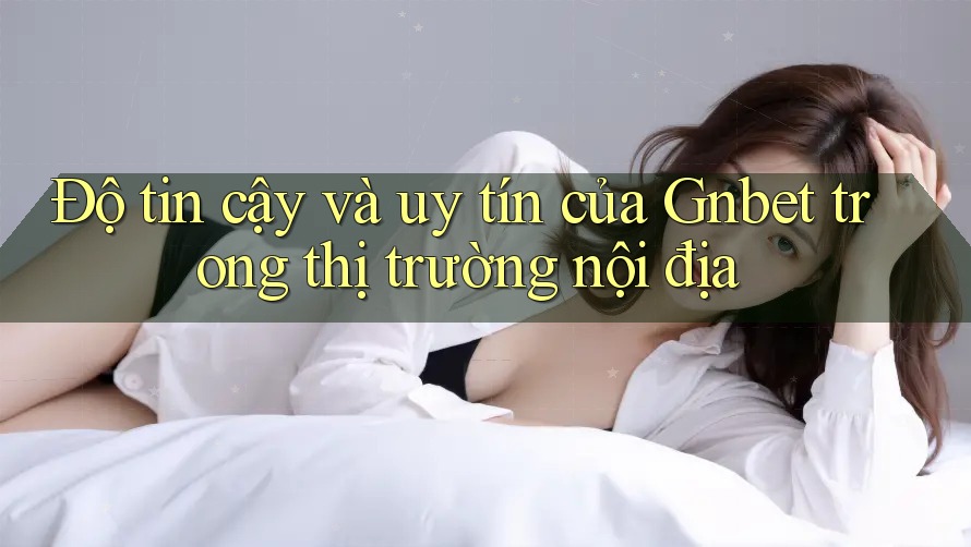Độ tin cậy và uy tín của Gnbet trong thị trường nội địa