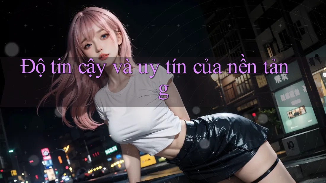 Độ tin cậy và uy tín của nền tảng Độ tin cậy và uy tín của nền tảng