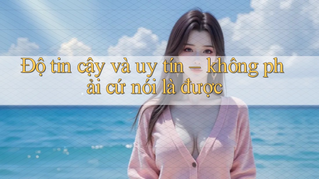Độ tin cậy và uy tín – không phải cứ nói là được Độ tin cậy và uy tín – không phải cứ nói là được