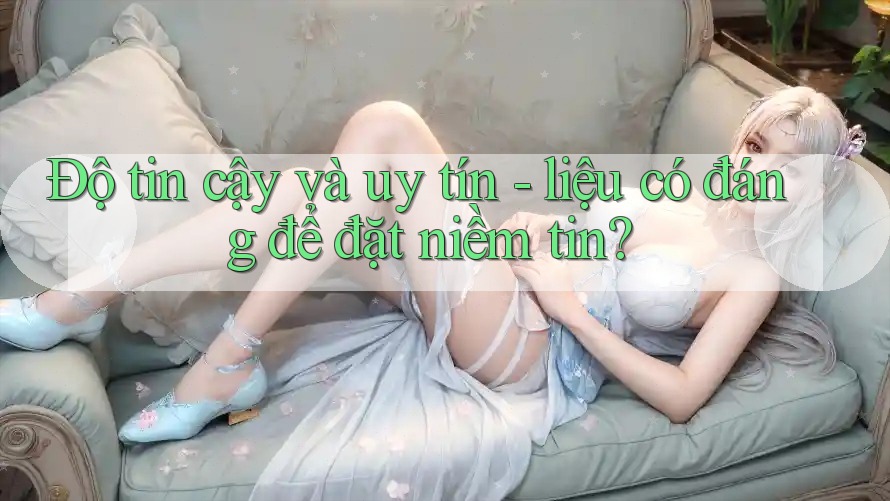 Độ tin cậy và uy tín - liệu có đáng để đặt niềm tin?