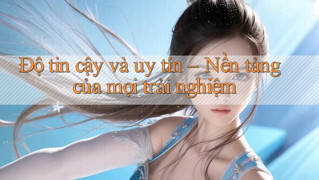 Độ tin cậy và uy tín - nền tảng của mọi trải nghiệm