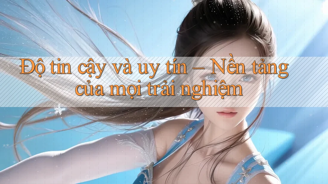 Độ tin cậy và uy tín – Nền tảng của mọi trải nghiệm