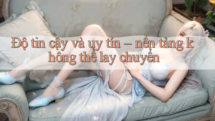 Độ tin cậy và uy tín – nền tảng không thể lay chuyển Độ tin cậy và uy tín – nền tảng không thể lay chuyển