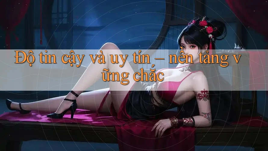 Độ tin cậy và uy tín - nền tảng vững chắc