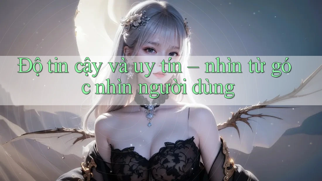 Độ tin cậy và uy tín – nhìn từ góc nhìn người dùng Độ tin cậy và uy tín – nhìn từ góc nhìn người dùng