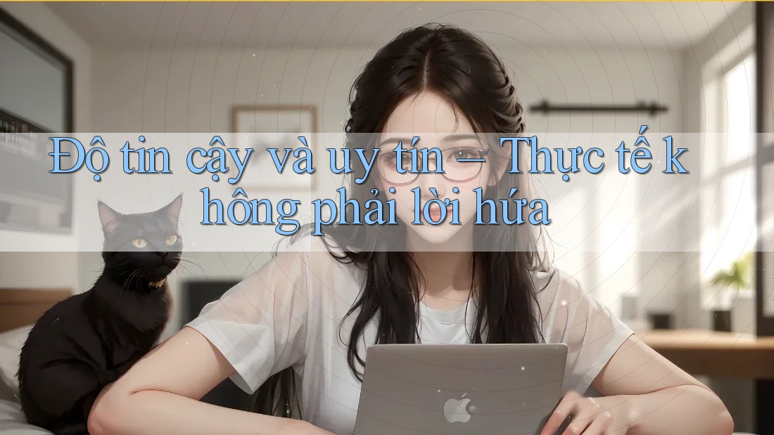 Độ tin cậy và uy tín – Thực tế không phải lời hứa Độ tin cậy và uy tín – Thực tế không phải lời hứa