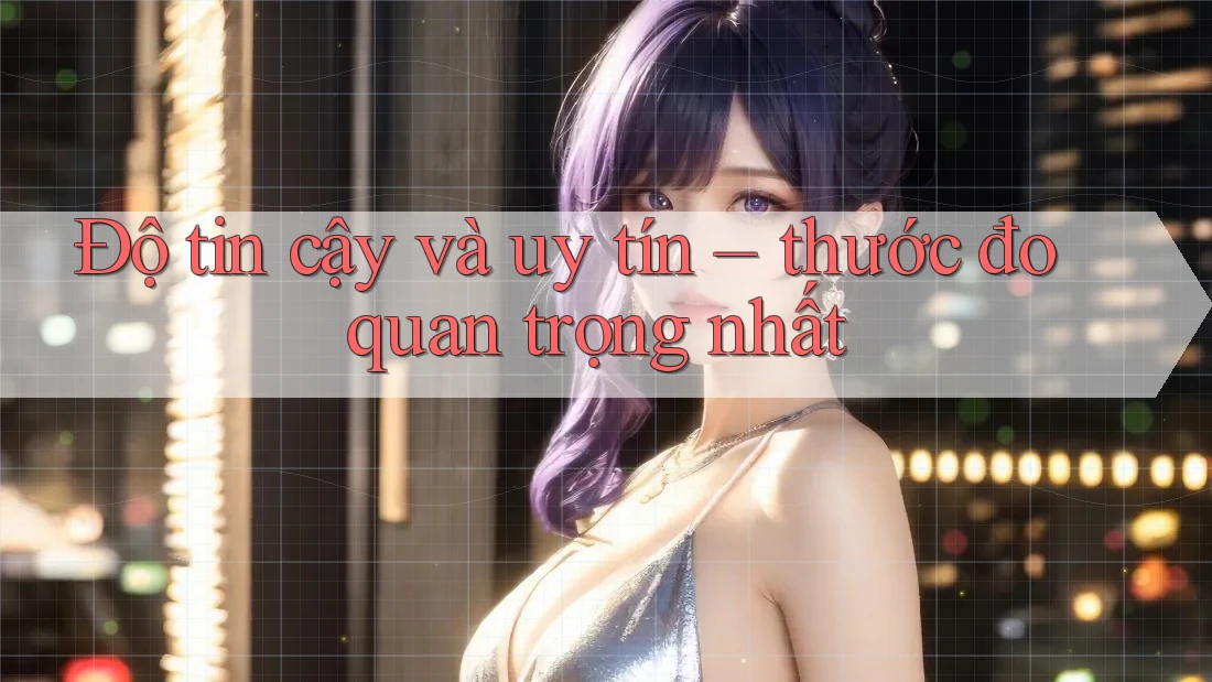 Độ tin cậy và uy tín – thước đo quan trọng nhất Độ tin cậy và uy tín – thước đo quan trọng nhất