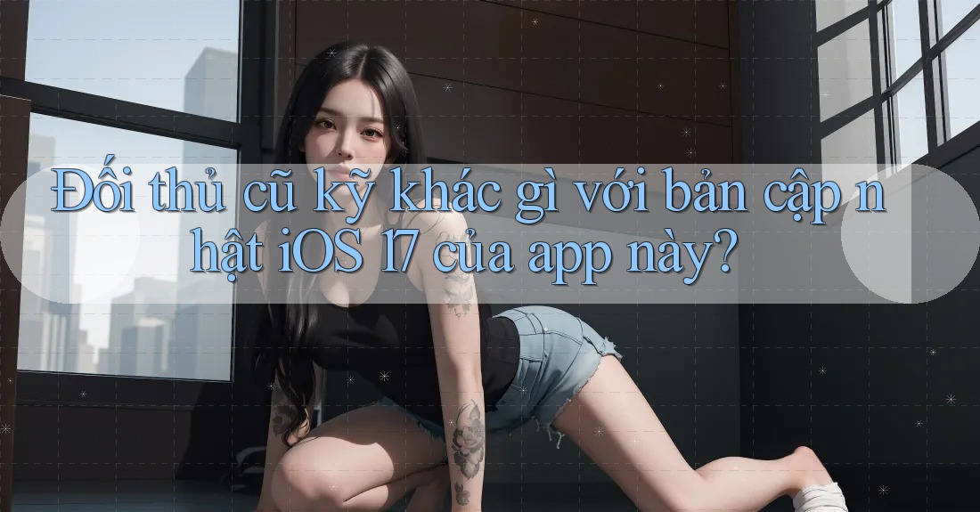 Đối thủ cũ kỹ khác gì với bản cập nhật iOS 17 của app này? Đối thủ cũ kỹ khác gì với bản cập nhật iOS 17 của app này?