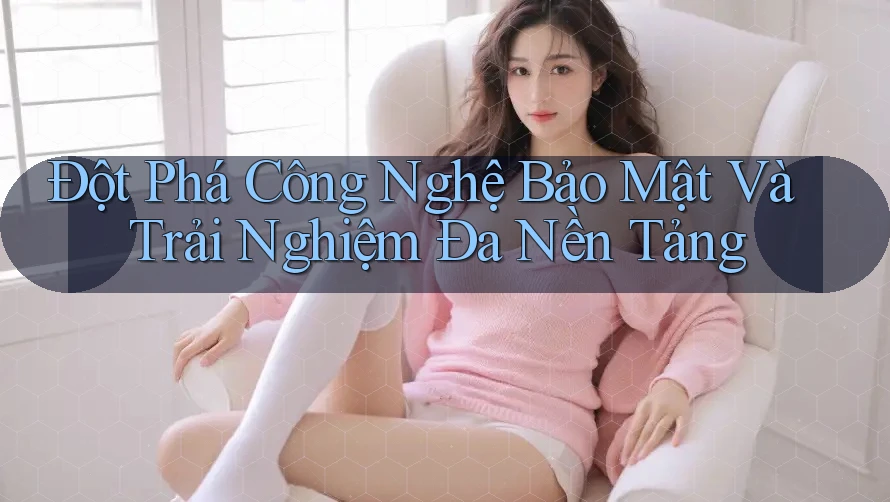 Đột Phá Công Nghệ Bảo Mật Và Trải Nghiệm Đa Nền Tảng Đột Phá Công Nghệ Bảo Mật Và Trải Nghiệm Đa Nền Tảng