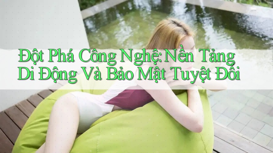 Đột Phá Công Nghệ: Nền Tảng Di Động Và Bảo Mật Tuyệt Đối Đột Phá Công Nghệ: Nền Tảng Di Động Và Bảo Mật Tuyệt Đối