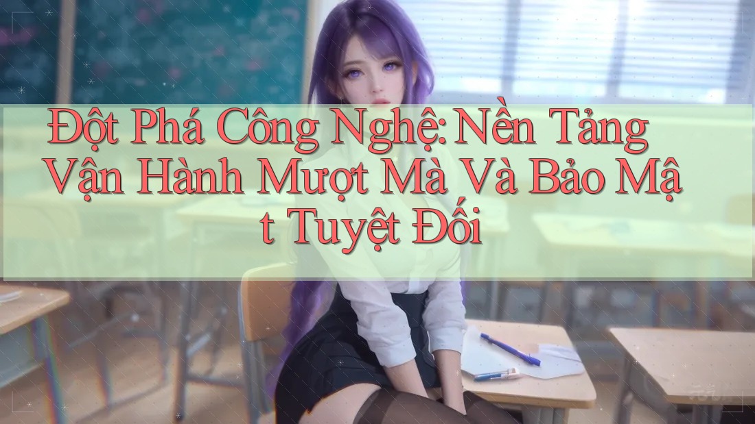 Đột Phá Công Nghệ: Nền Tảng Vận Hành Mượt Mà Và Bảo Mật Tuyệt Đối