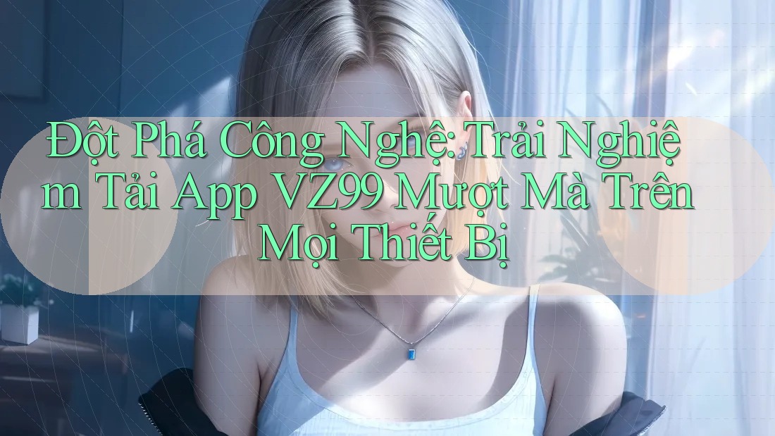 Đột Phá Công Nghệ: Trải Nghiệm Tải App VZ99 Mượt Mà Trên Mọi Thiết Bị