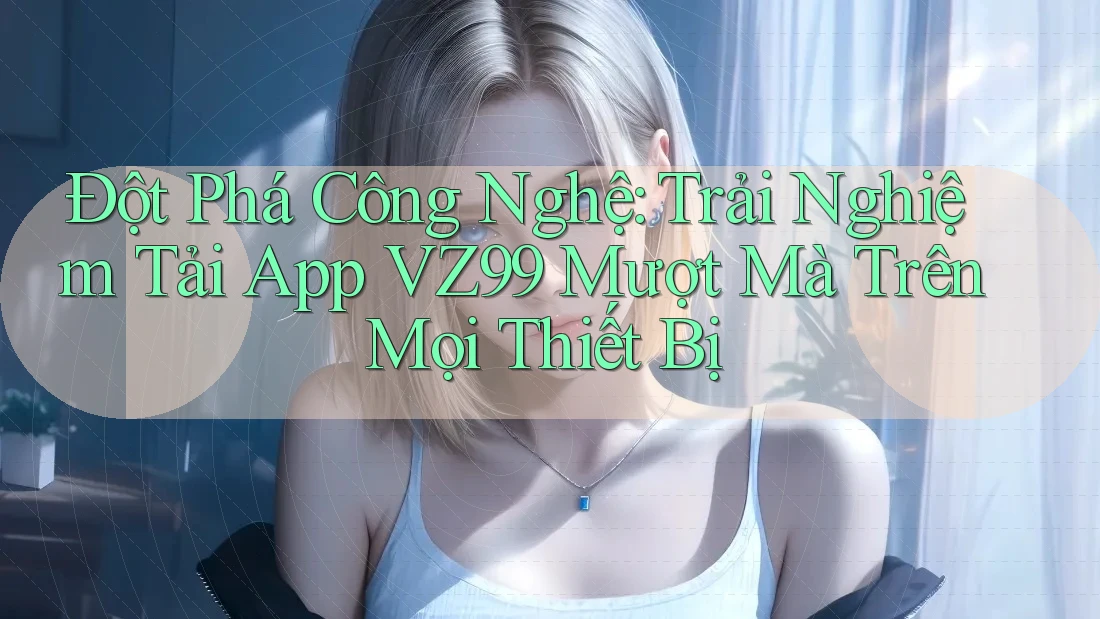 Đột Phá Công Nghệ: Trải Nghiệm Tải App VZ99 Mượt Mà Trên Mọi Thiết Bị Đột Phá Công Nghệ: Trải Nghiệm Tải App VZ99 Mượt Mà Trên Mọi Thiết Bị