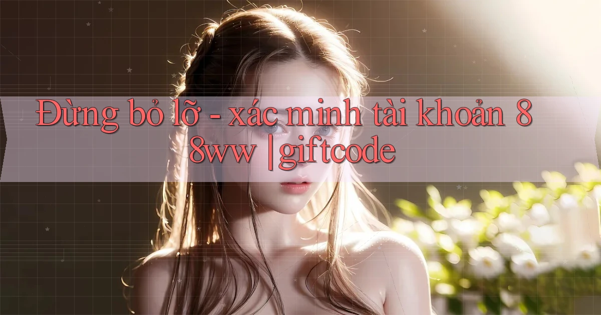 Đừng bỏ lỡ   xác minh tài khoản 88ww giftcode