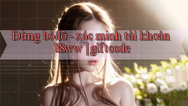 Đừng bỏ lỡ   xác minh tài khoản 88ww giftcode