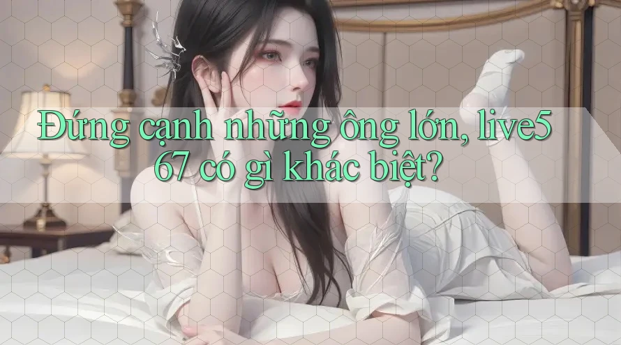Đứng cạnh những ông lớn, live567 có gì khác biệt? Đứng cạnh những ông lớn, live567 có gì khác biệt?