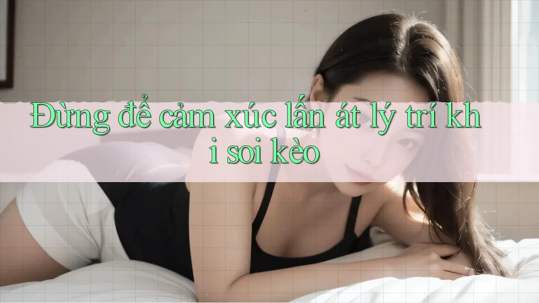 Đừng để cảm xúc lấn át lý trí khi soi kèo