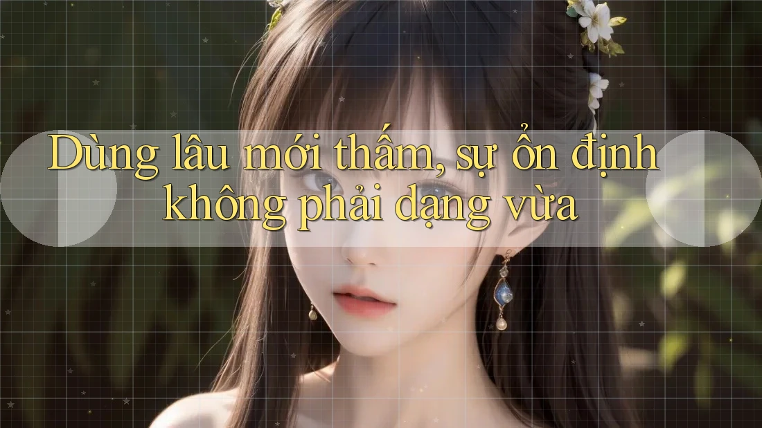 Dùng lâu mới thấm, sự ổn định không phải dạng vừa Dùng lâu mới thấm, sự ổn định không phải dạng vừa