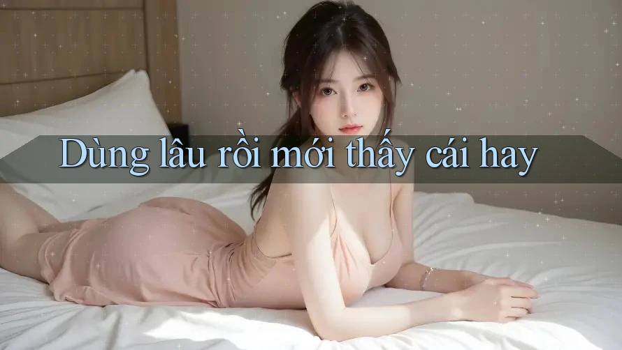 Dùng lâu rồi mới thấy cái hay Dùng lâu rồi mới thấy cái hay