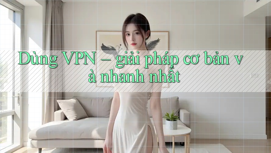 Dùng VPN – giải pháp cơ bản và nhanh nhất Dùng VPN – giải pháp cơ bản và nhanh nhất