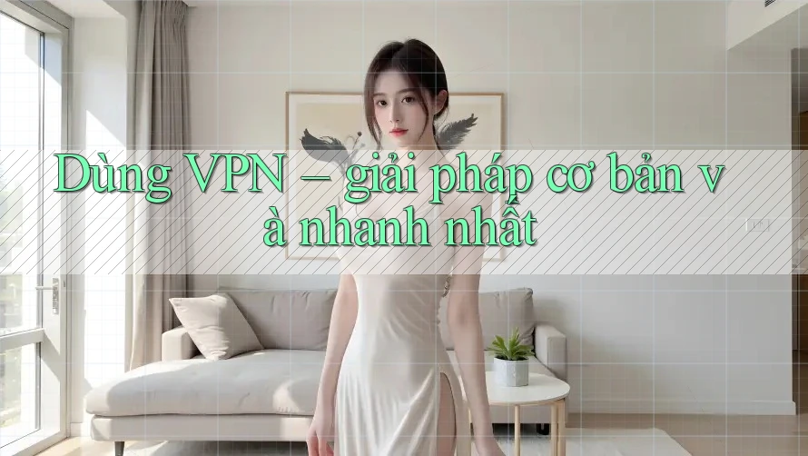 Dùng VPN – giải pháp cơ bản và nhanh nhất