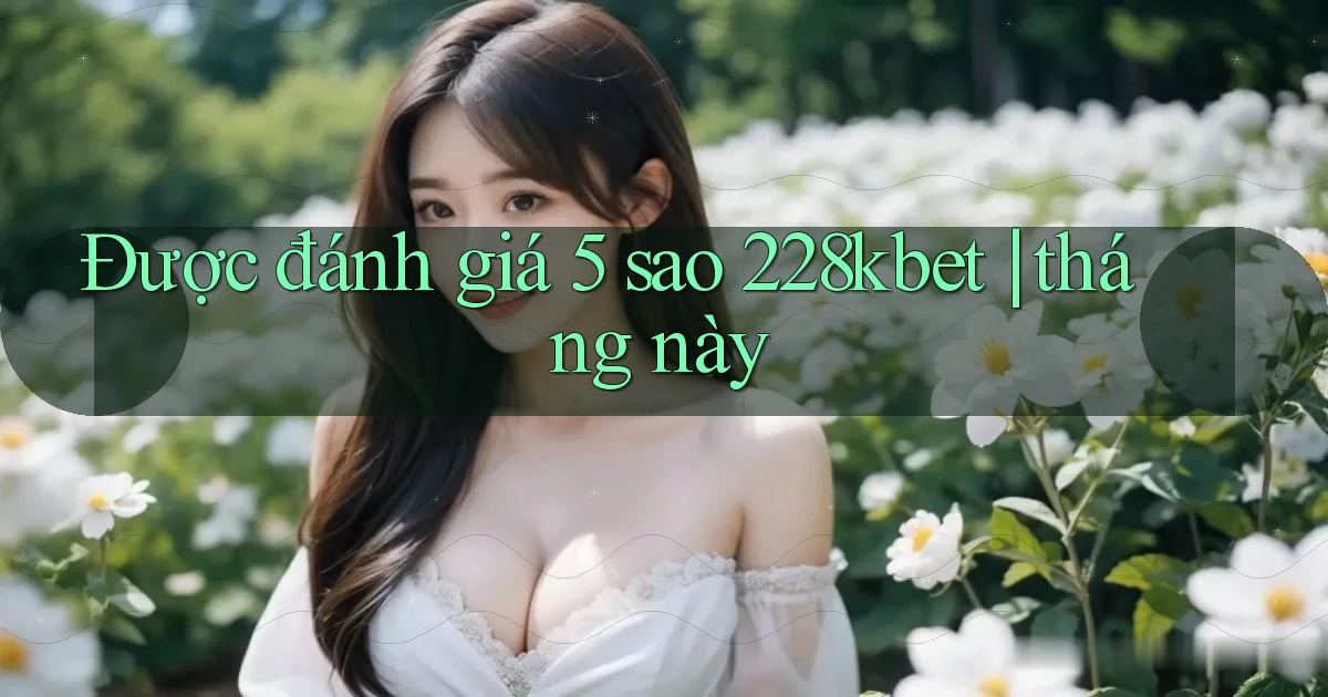 Được đánh giá 5 sao 228kbet tháng này