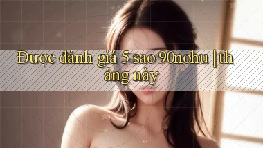 Được đánh giá 5 sao 90nohu tháng này