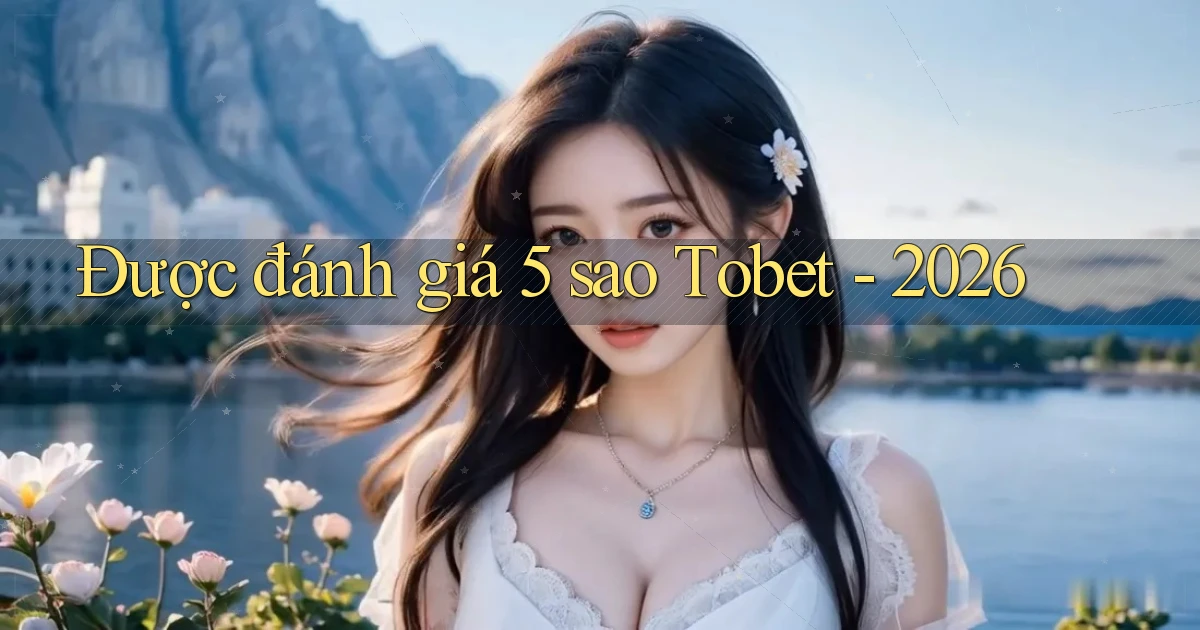 Được đánh giá 5 sao Tobet   2026