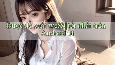 Được đề xuất we88 tốt nhất trên Android 14
