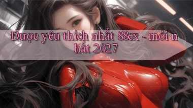 Được yêu thích nhất 88ex   mới nhất 2027