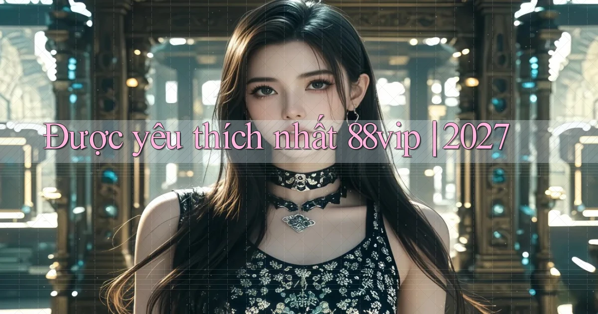 Được yêu thích nhất 88vip 2027