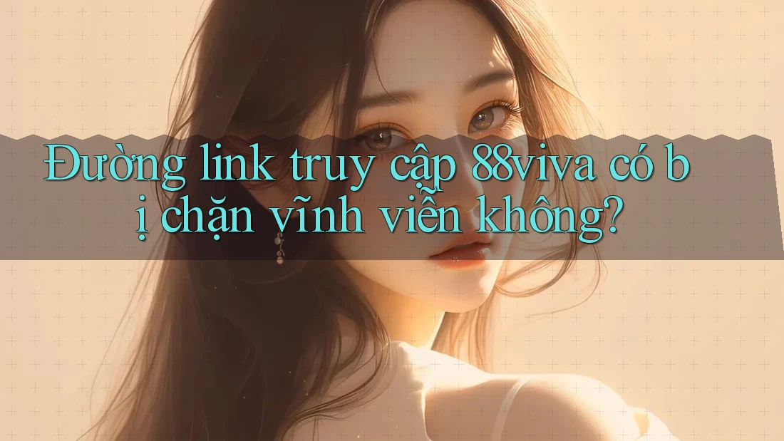Đường link truy cập 88viva có bị chặn vĩnh viễn không? Đường link truy cập 88viva có bị chặn vĩnh viễn không?