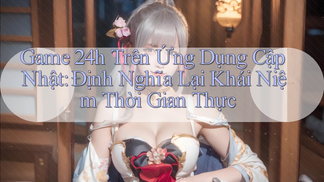 Game 24h Trên Ứng Dụng Cập Nhật: Định Nghĩa Lại Khái Niệm Thời Gian Thực Game 24h Trên Ứng Dụng Cập Nhật: Định Nghĩa Lại Khái Niệm Thời Gian Thực