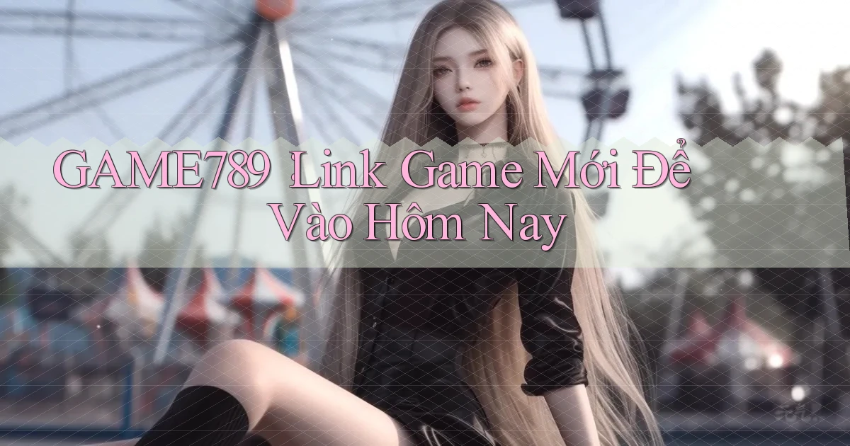 game789： Link Game Mới Để Vào Hôm Nay