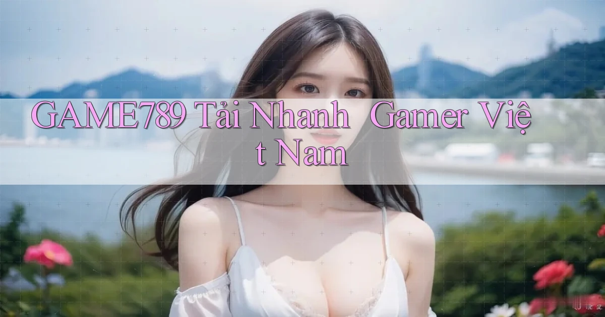 game789   Tải Nhanh ｜ Gamer Việt Nam
